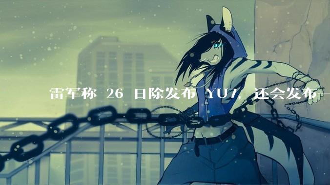 雷军称 26 日除发布 YU7，还会发布一款「面向下一个时代的个人智能设备」，这个产品可能是什么？