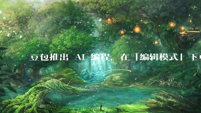 豆包推出 AI 编程，在「编辑模式」下可以直接前端改图和文字，体验如何？对行业会带来怎样的影响？