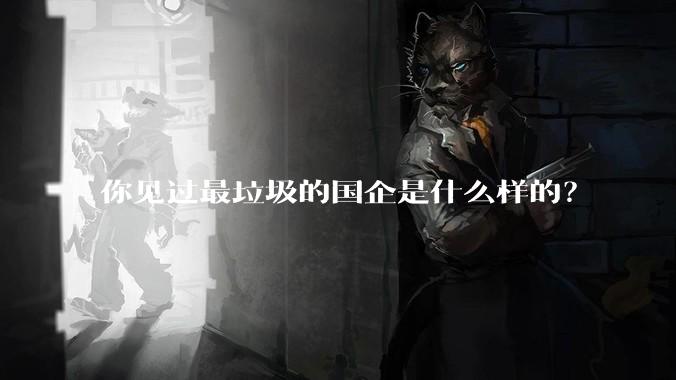 你见过最垃圾的国企是什么样的？