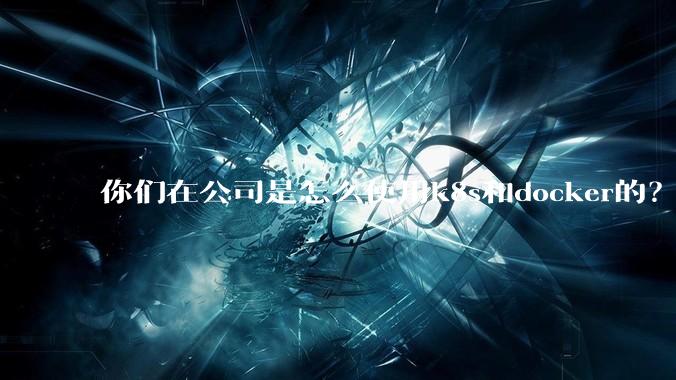 你们在公司是怎么使用k8s和docker的？