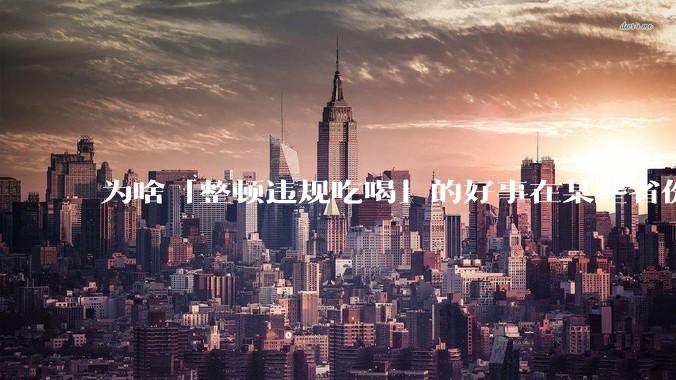 为啥「整顿违规吃喝」的好事在某些省份落实成了「吃饭违规」？这会对当地的餐饮行业造成影响吗？