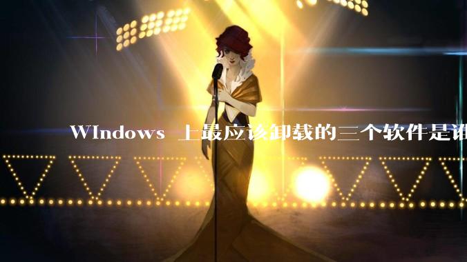 Windows 上最应该卸载的三个软件是谁？
