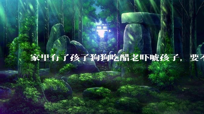 家里有了孩子狗狗吃醋老吓唬孩子，要不要把狗狗卖掉？