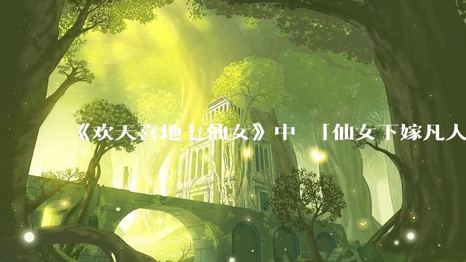 《欢天喜地七仙女》中 「仙女下嫁凡人」 的设定，在今天是否过时？