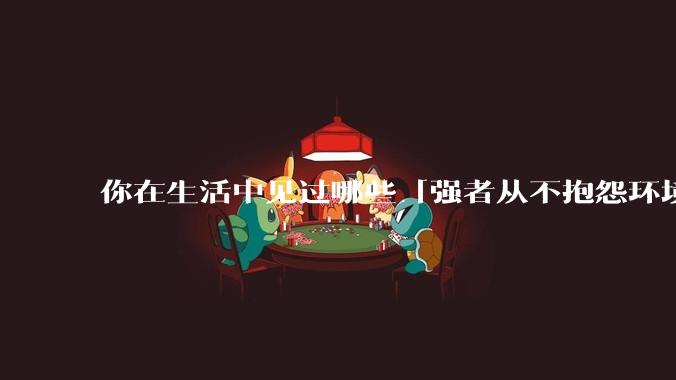 你在生活中见过哪些「强者从不抱怨环境」的例子？
