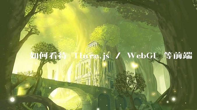如何看待 Three.js / WebGL 等前端 3D 技术？
