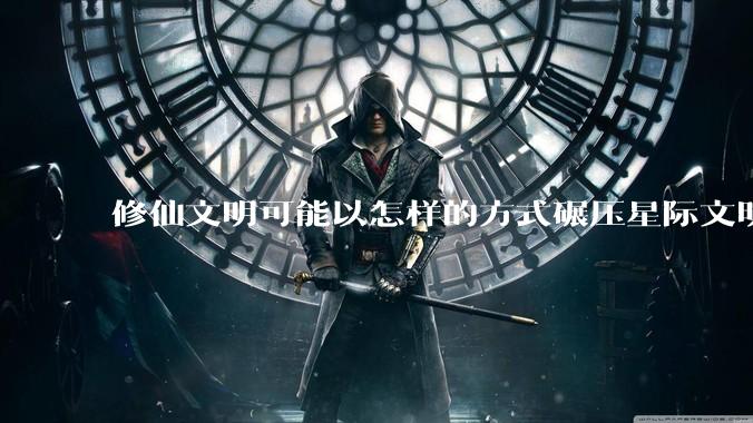 修仙文明可能以怎样的方式碾压星际文明？