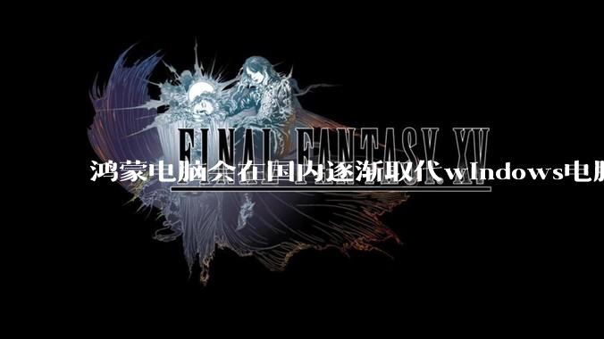 鸿蒙电脑会在国内逐渐取代windows电脑吗？