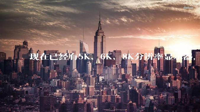 现在已经有5K、6K、8K分辨率显示器，那么8K之后是什么？