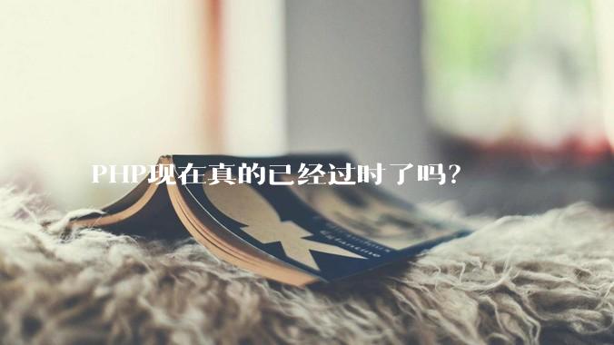 PHP现在真的已经过时了吗？